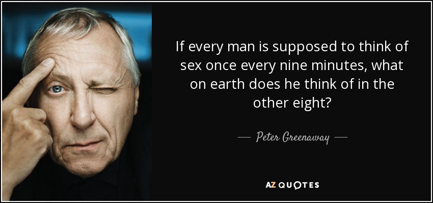 If every man is supposed to think of sex once every nine minutes, what on earth does he think of in the other eight? - Peter Greenaway