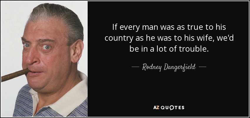 If every man was as true to his country as he was to his wife, we'd be in a lot of trouble. - Rodney Dangerfield