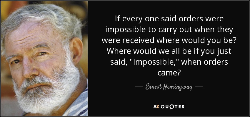 If every one said orders were impossible to carry out when they were received where would you be? Where would we all be if you just said, 