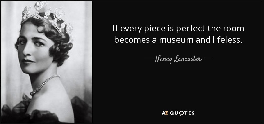 If every piece is perfect the room becomes a museum and lifeless. - Nancy Lancaster
