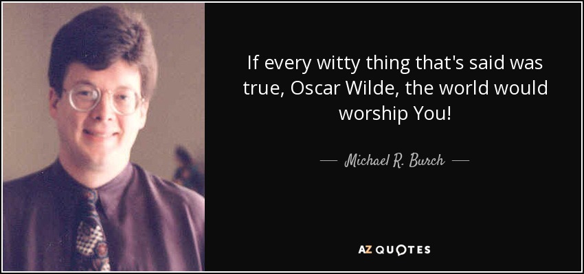 If every witty thing that's said was true, Oscar Wilde, the world would worship You! - Michael R. Burch