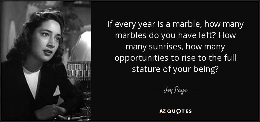 If every year is a marble, how many marbles do you have left? How many sunrises, how many opportunities to rise to the full stature of your being? - Joy Page