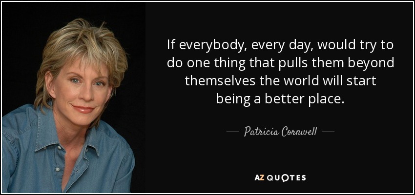 If everybody, every day, would try to do one thing that pulls them beyond themselves the world will start being a better place. - Patricia Cornwell