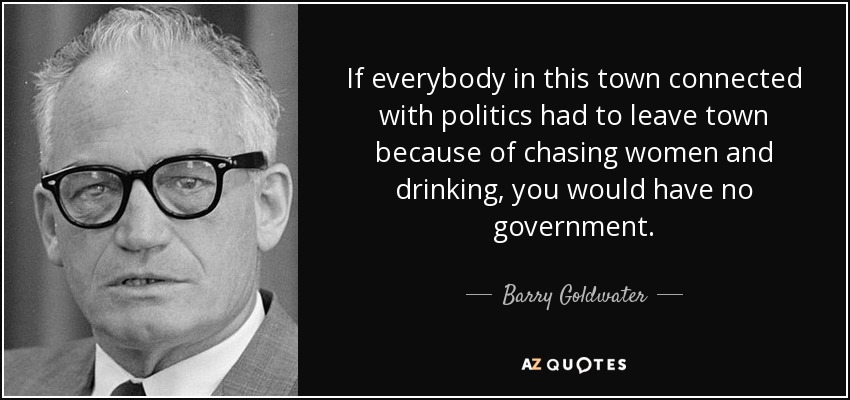 If everybody in this town connected with politics had to leave town because of chasing women and drinking, you would have no government. - Barry Goldwater