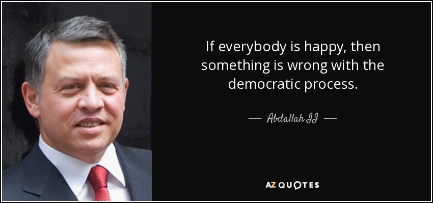 If everybody is happy, then something is wrong with the democratic process. - Abdallah II