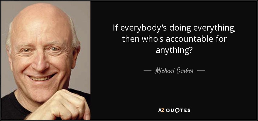 If everybody's doing everything, then who's accountable for anything? - Michael Gerber