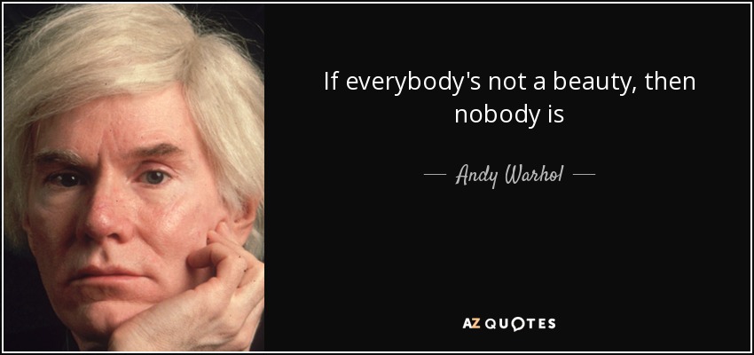 If everybody's not a beauty, then nobody is - Andy Warhol