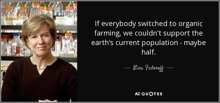 If everybody switched to organic farming, we couldn't support the earth's current population - maybe half. - Nina Fedoroff