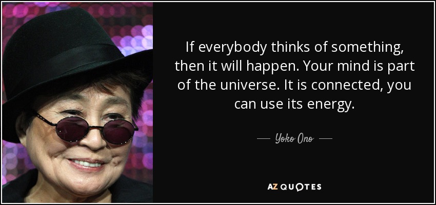If everybody thinks of something, then it will happen. Your mind is part of the universe. It is connected, you can use its energy. - Yoko Ono
