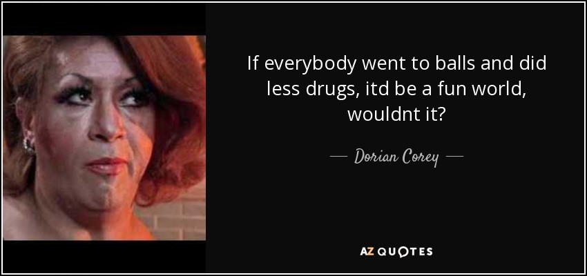 If everybody went to balls and did less drugs, itd be a fun world, wouldnt it? - Dorian Corey