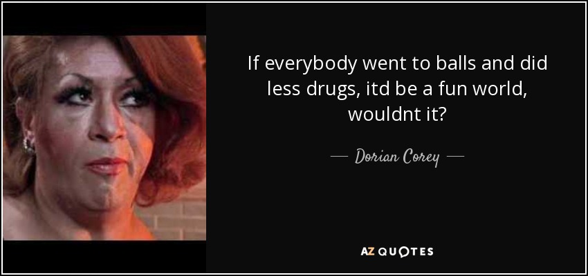 If everybody went to balls and did less drugs, itd be a fun world, wouldnt it? - Dorian Corey