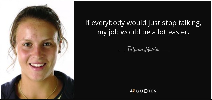 If everybody would just stop talking, my job would be a lot easier. - Tatjana Maria