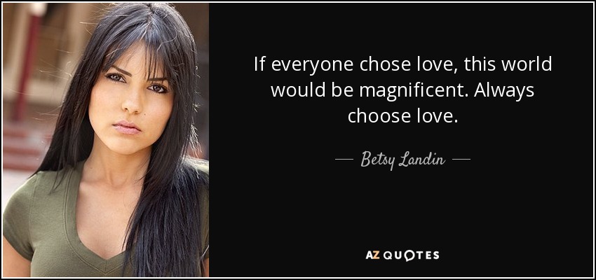 If everyone chose love, this world would be magnificent. Always choose love. - Betsy Landin