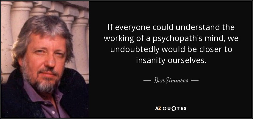 If everyone could understand the working of a psychopath's mind, we undoubtedly would be closer to insanity ourselves. - Dan Simmons