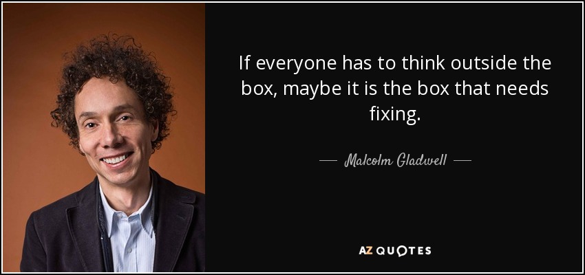 If everyone has to think outside the box, maybe it is the box that needs fixing. - Malcolm Gladwell
