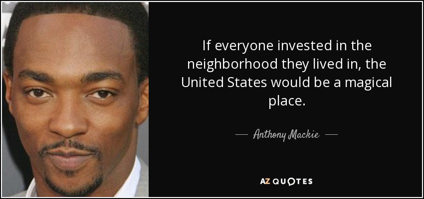 If everyone invested in the neighborhood they lived in, the United States would be a magical place. - Anthony Mackie