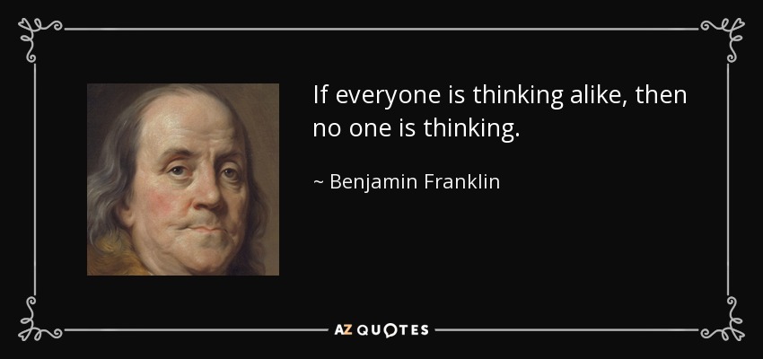 If everyone is thinking alike, then no one is thinking. - Benjamin Franklin