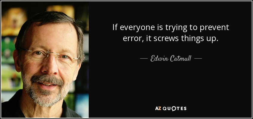 If everyone is trying to prevent error, it screws things up. - Edwin Catmull