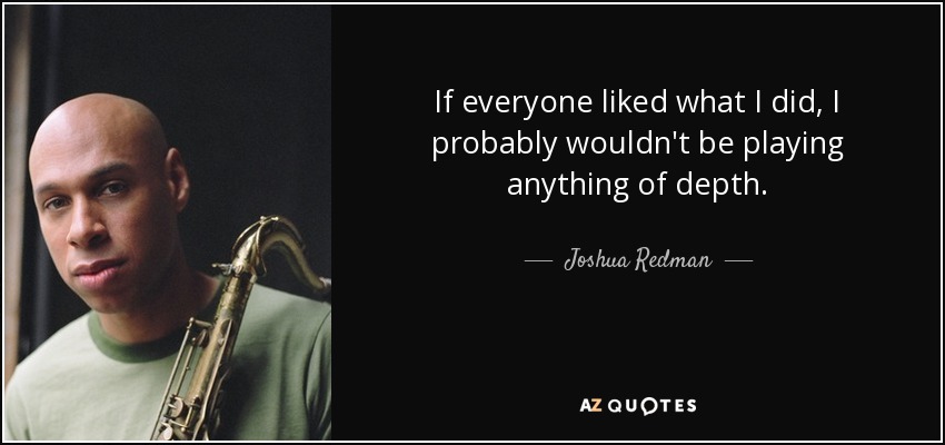 If everyone liked what I did, I probably wouldn't be playing anything of depth. - Joshua Redman