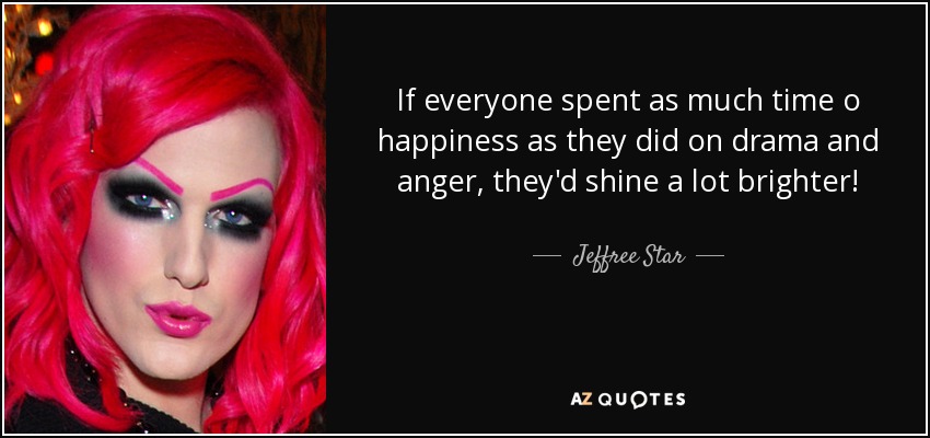 If everyone spent as much time o happiness as they did on drama and anger, they'd shine a lot brighter! - Jeffree Star