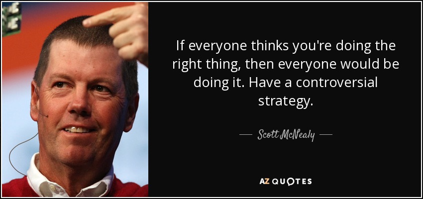 If everyone thinks you're doing the right thing, then everyone would be doing it. Have a controversial strategy. - Scott McNealy