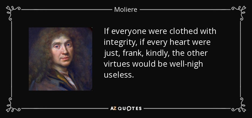 If everyone were clothed with integrity, if every heart were just, frank, kindly, the other virtues would be well-nigh useless. - Moliere