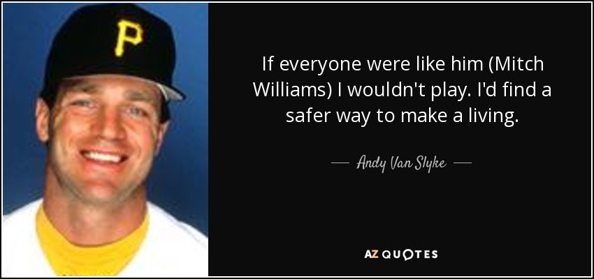 If everyone were like him (Mitch Williams) I wouldn't play. I'd find a safer way to make a living. - Andy Van Slyke