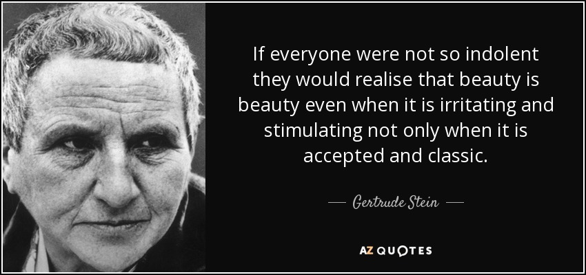 If everyone were not so indolent they would realise that beauty is beauty even when it is irritating and stimulating not only when it is accepted and classic. - Gertrude Stein