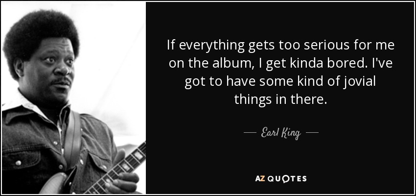 If everything gets too serious for me on the album, I get kinda bored. I've got to have some kind of jovial things in there. - Earl King