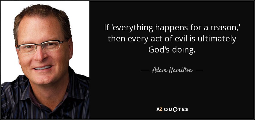 If 'everything happens for a reason,' then every act of evil is ultimately God's doing. - Adam Hamilton