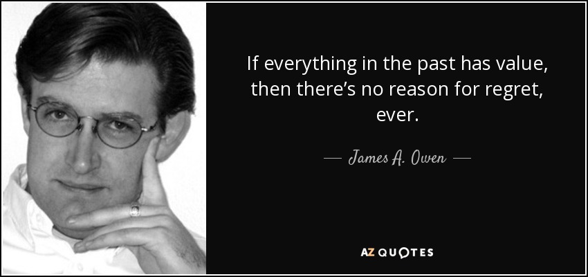 If everything in the past has value, then there’s no reason for regret, ever. - James A. Owen