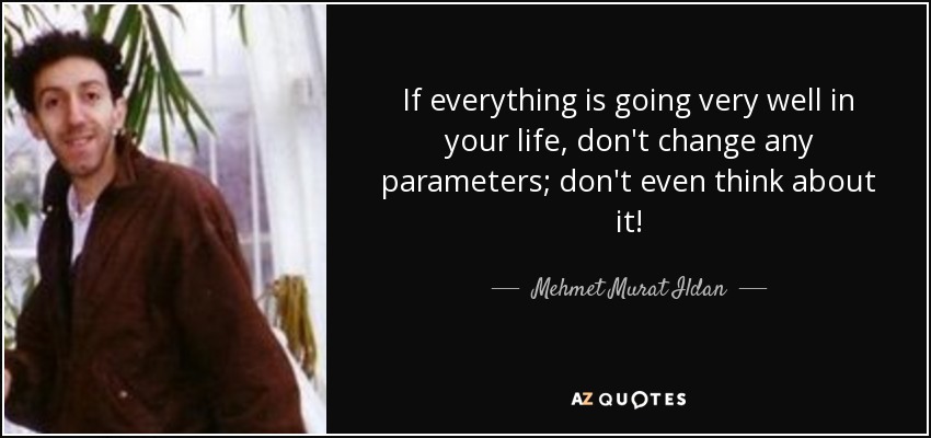 If everything is going very well in your life, don't change any parameters; don't even think about it! - Mehmet Murat Ildan