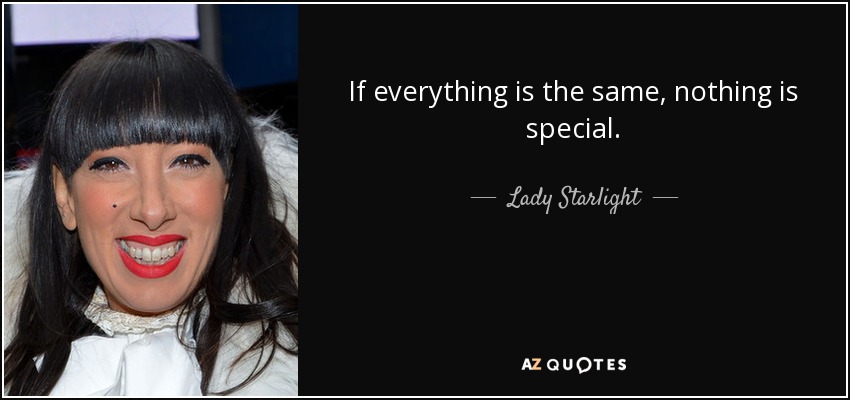 If everything is the same, nothing is special. - Lady Starlight