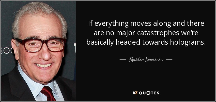 If everything moves along and there are no major catastrophes we're basically headed towards holograms. - Martin Scorsese