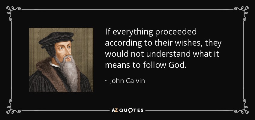If everything proceeded according to their wishes, they would not understand what it means to follow God. - John Calvin