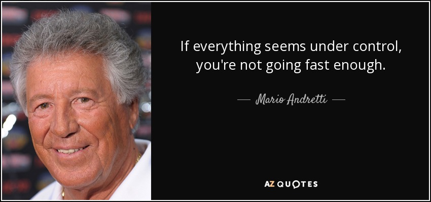 If everything seems under control, you're not going fast enough. - Mario Andretti