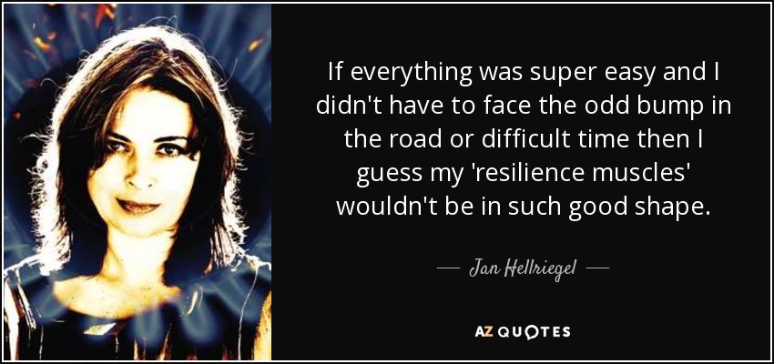 If everything was super easy and I didn't have to face the odd bump in the road or difficult time then I guess my 'resilience muscles' wouldn't be in such good shape. - Jan Hellriegel