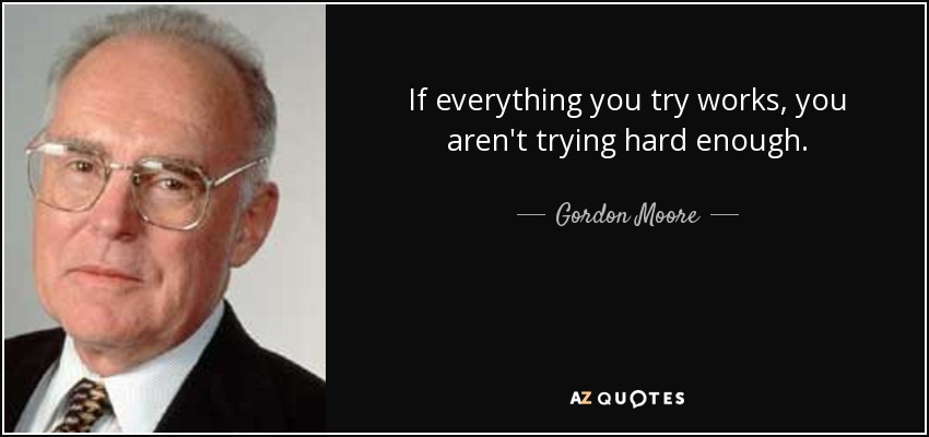 If everything you try works, you aren't trying hard enough. - Gordon Moore
