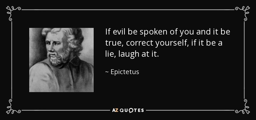 If evil be spoken of you and it be true, correct yourself, if it be a lie, laugh at it. - Epictetus