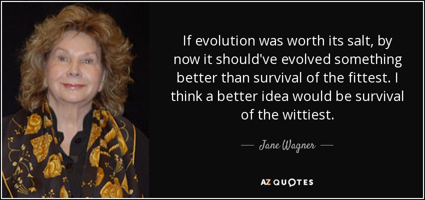 If evolution was worth its salt, by now it should've evolved something better than survival of the fittest. I think a better idea would be survival of the wittiest. - Jane Wagner