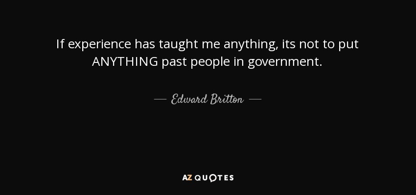 If experience has taught me anything, its not to put ANYTHING past people in government. - Edward Britton