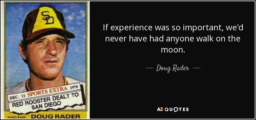 If experience was so important, we'd never have had anyone walk on the moon. - Doug Rader