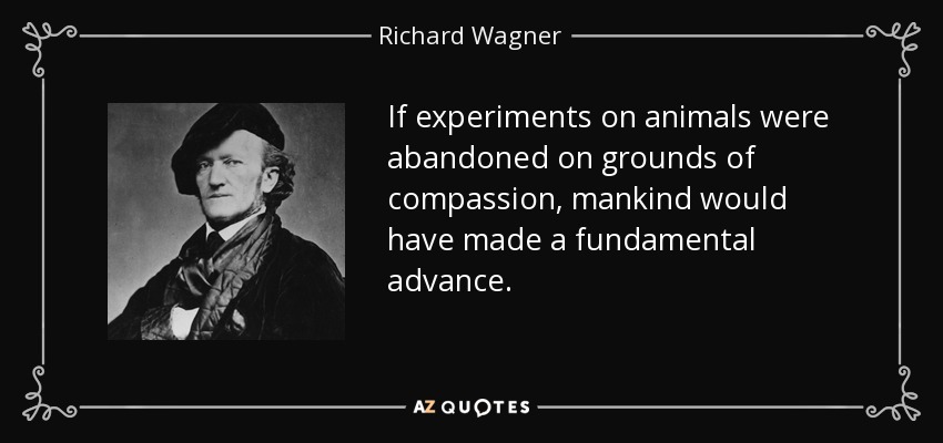 If experiments on animals were abandoned on grounds of compassion, mankind would have made a fundamental advance. - Richard Wagner