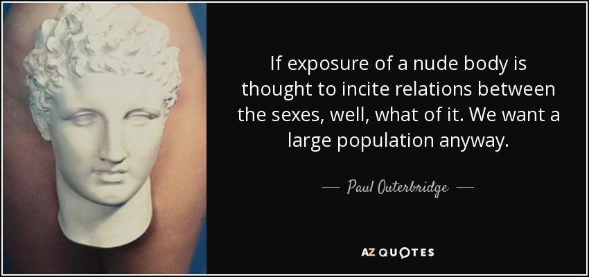 If exposure of a nude body is thought to incite relations between the sexes, well, what of it. We want a large population anyway. - Paul Outerbridge