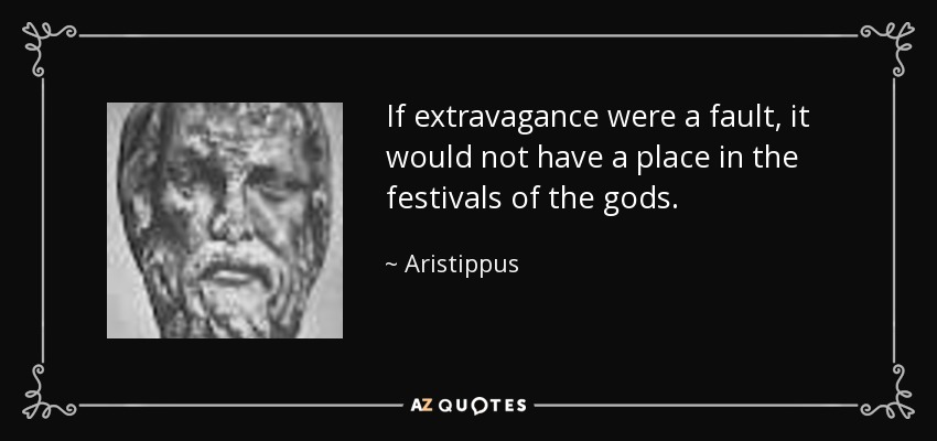 If extravagance were a fault, it would not have a place in the festivals of the gods. - Aristippus