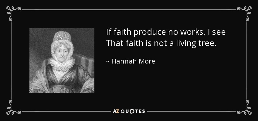 If faith produce no works, I see That faith is not a living tree. - Hannah More
