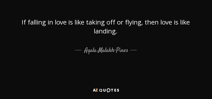 If falling in love is like taking off or flying, then love is like landing. - Ayala Malakh-Pines