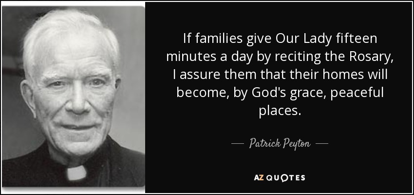 If families give Our Lady fifteen minutes a day by reciting the Rosary, I assure them that their homes will become, by God's grace, peaceful places. - Patrick Peyton