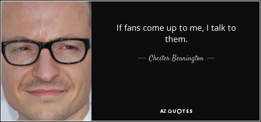 If fans come up to me, I talk to them. - Chester Bennington