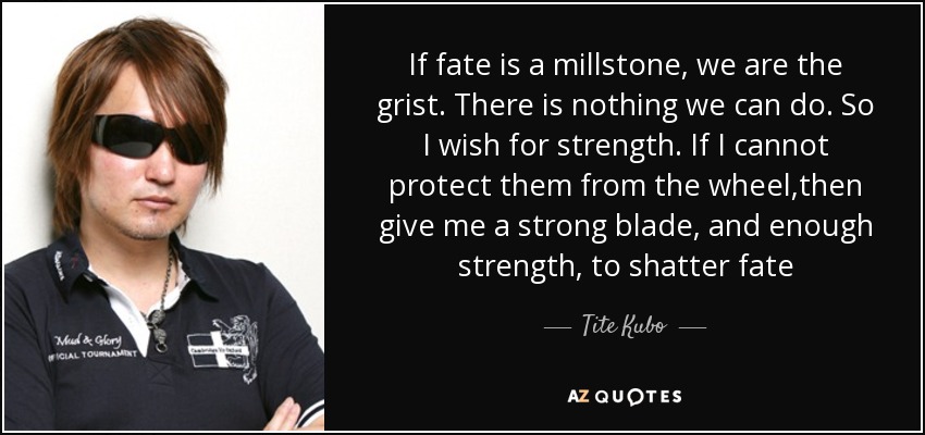 If fate is a millstone, we are the grist. There is nothing we can do. So I wish for strength. If I cannot protect them from the wheel,then give me a strong blade, and enough strength, to shatter fate - Tite Kubo